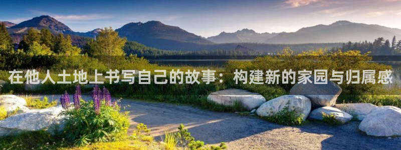 威九国际ppt官网:在他人土地上书写自己的故事:构建新的家园与归属感